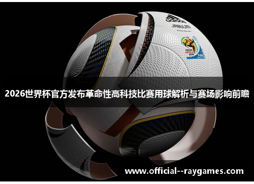 2026世界杯官方发布革命性高科技比赛用球解析与赛场影响前瞻