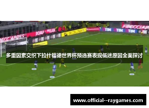 多重因素交织下拉什福德世界杯预选赛表现低迷原因全面探讨