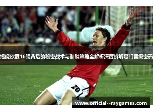 揭晓欧冠16强背后的秘密战术与制胜策略全解析深度拆解豪门晋级密码