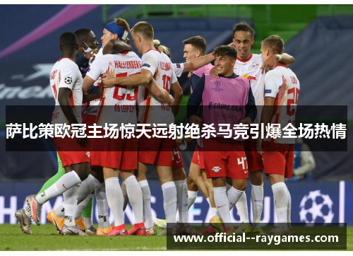 萨比策欧冠主场惊天远射绝杀马竞引爆全场热情
