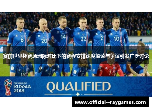 赛前世界杯赛场洲际对比下的赛程安排深度解读与争议引发广泛讨论