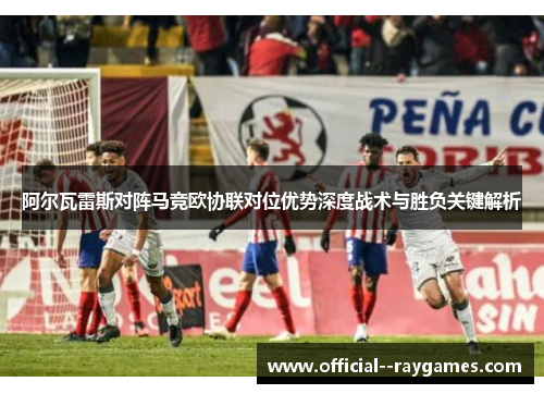 阿尔瓦雷斯对阵马竞欧协联对位优势深度战术与胜负关键解析