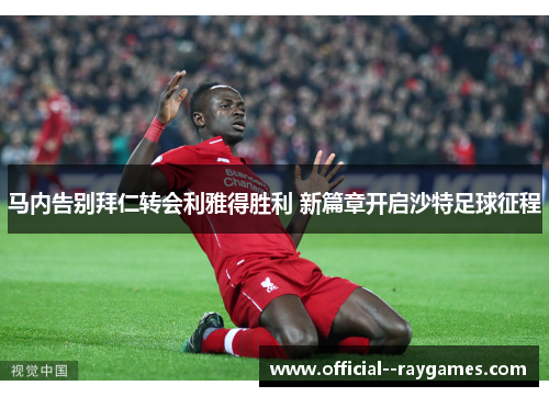 马内告别拜仁转会利雅得胜利 新篇章开启沙特足球征程