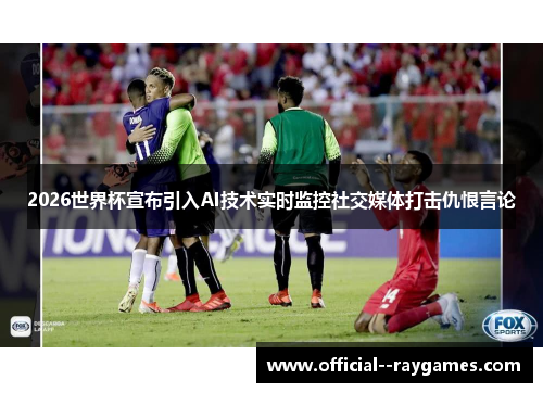 2026世界杯宣布引入AI技术实时监控社交媒体打击仇恨言论