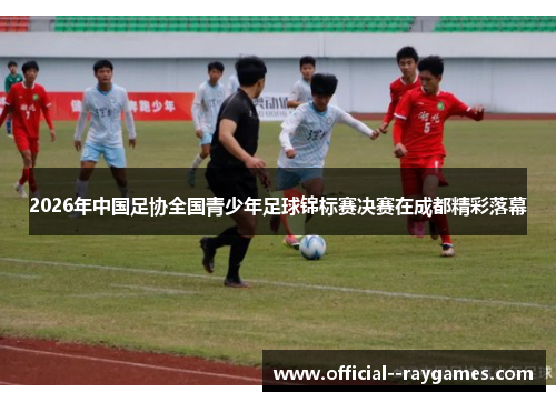 2026年中国足协全国青少年足球锦标赛决赛在成都精彩落幕