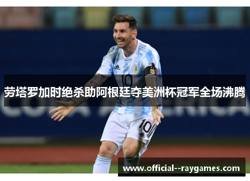 劳塔罗加时绝杀助阿根廷夺美洲杯冠军全场沸腾