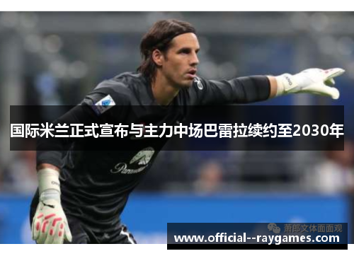 国际米兰正式宣布与主力中场巴雷拉续约至2030年