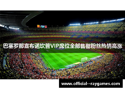 巴塞罗那宣布诺坎普VIP席位全部售罄粉丝热情高涨