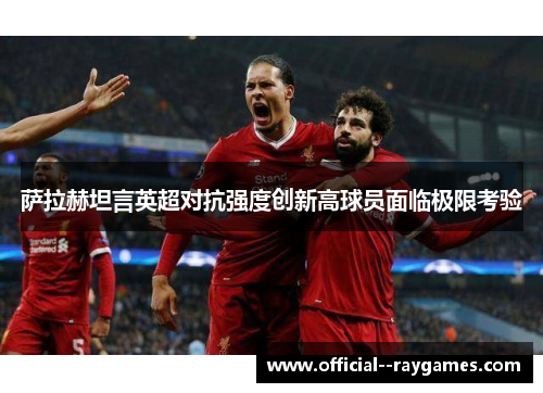 萨拉赫坦言英超对抗强度创新高球员面临极限考验