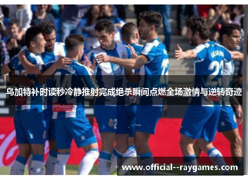 乌加特补时读秒冷静推射完成绝杀瞬间点燃全场激情与逆转奇迹 乌加特补时读秒冷静推射完成绝杀瞬间点燃全场激情与逆转奇迹