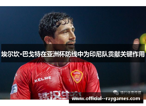 埃尔坎·巴戈特在亚洲杯防线中为印尼队贡献关键作用 埃尔坎·巴戈特在亚洲杯防线中为印尼队贡献关键作用