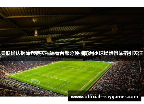曼联确认拆除老特拉福德看台部分顶棚防漏水球场维修举措引关注 曼联确认拆除老特拉福德看台部分顶棚防漏水球场维修举措引关注