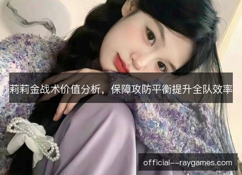 莉莉金战术价值分析，保障攻防平衡提升全队效率