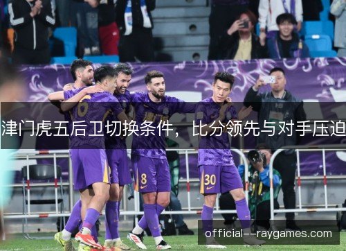 津门虎五后卫切换条件，比分领先与对手压迫