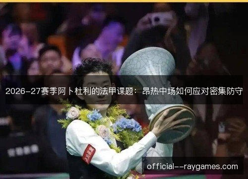 2026-27赛季阿卜杜利的法甲课题：昂热中场如何应对密集防守