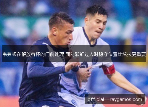 韦弗顿在解放者杯的门前处理 面对彩虹过人时稳守位置比炫技更重要